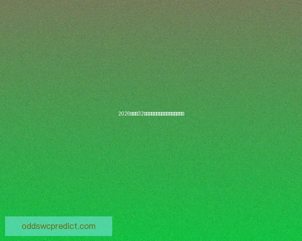 2026世界杯32强阵容全面解析与夺冠热门前瞻预测