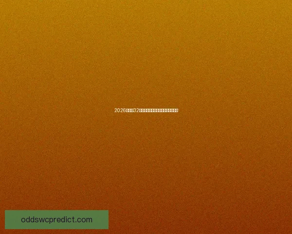 2026世界杯32强阵容全面解析与夺冠热门前瞻预测 2026世界杯32强阵容全面解析与夺冠热门前瞻预测