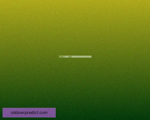 2026世界杯32强阵容全面解析与夺冠热门前瞻预测